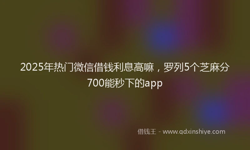 2025年热门微信借钱利息高嘛，罗列5个芝麻分700能秒下的app
