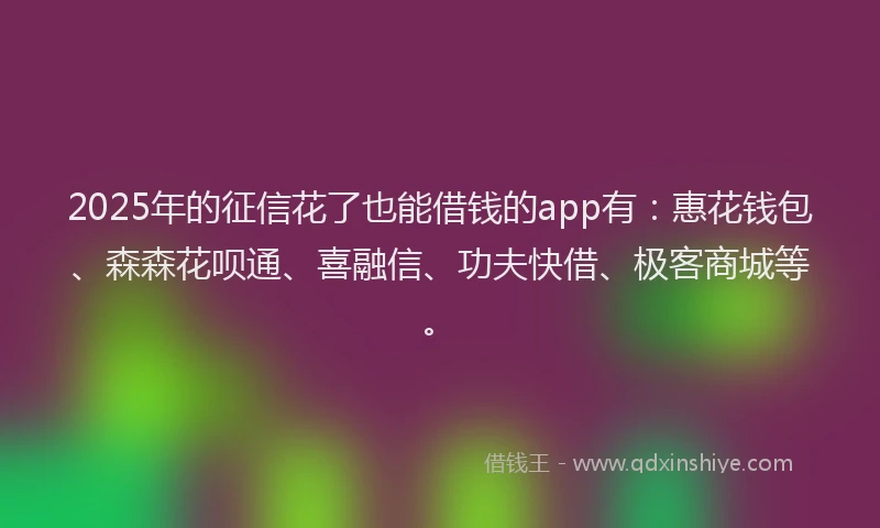 2025年的征信花了也能借钱的app有：惠花钱包、森森花呗通、喜融信、功夫快借、极客商城等。