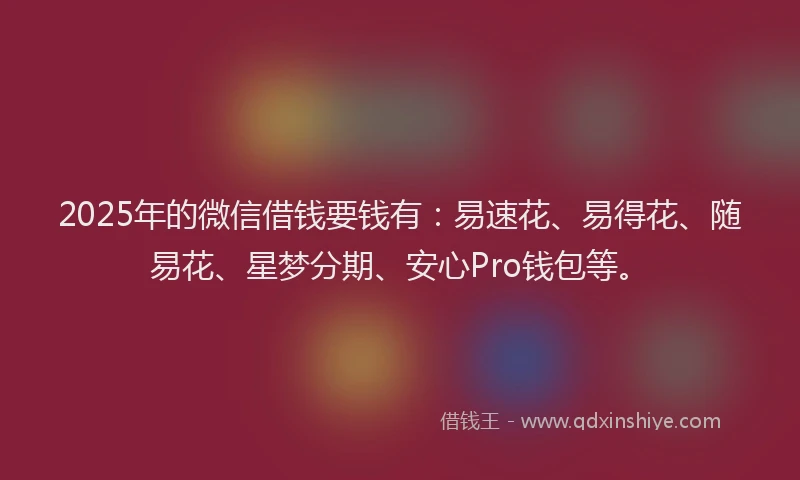 2025年的微信借钱要钱有：易速花、易得花、随易花、星梦分期、安心Pro钱包等。