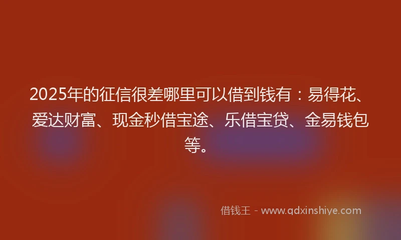2025年的征信很差哪里可以借到钱有：易得花、爱达财富、现金秒借宝途、乐借宝贷、金易钱包等。