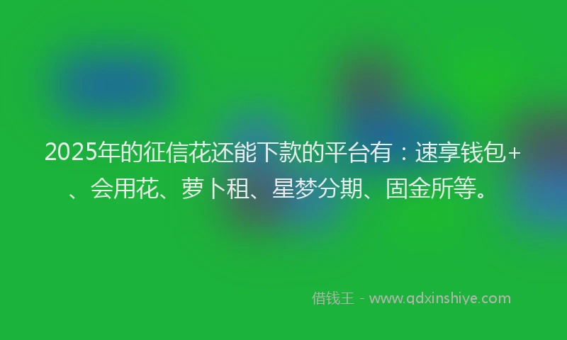 2025年的征信花还能下款的平台有：速享钱包+、会用花、萝卜租、星梦分期、固金所等。