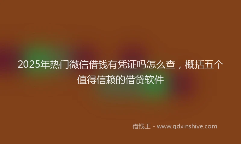 2025年热门微信借钱有凭证吗怎么查，概括五个值得信赖的借贷软件