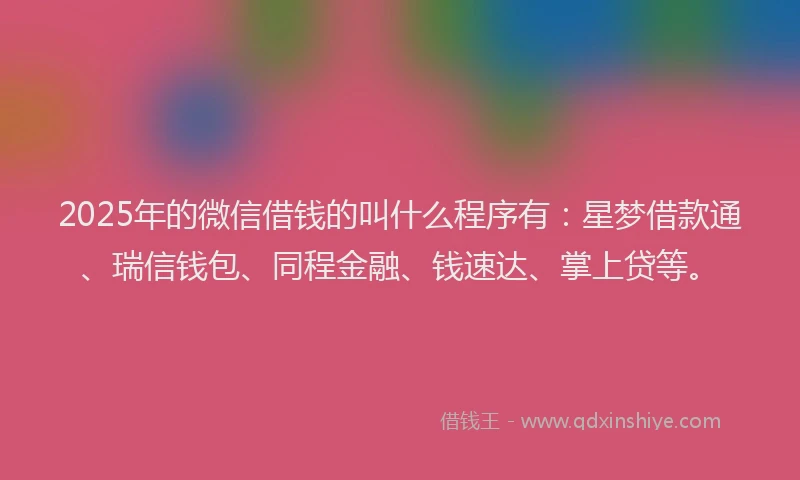 2025年的微信借钱的叫什么程序有:星梦借款通、瑞信钱包、同程金融、钱速达、掌上贷等。