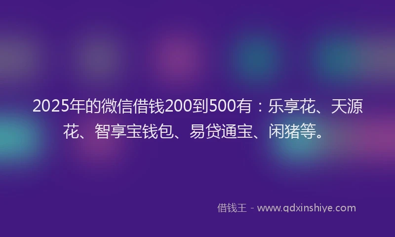 2025年的微信借钱200到500有：乐享花、天源花、智享宝钱包、易贷通宝、闲猪等。