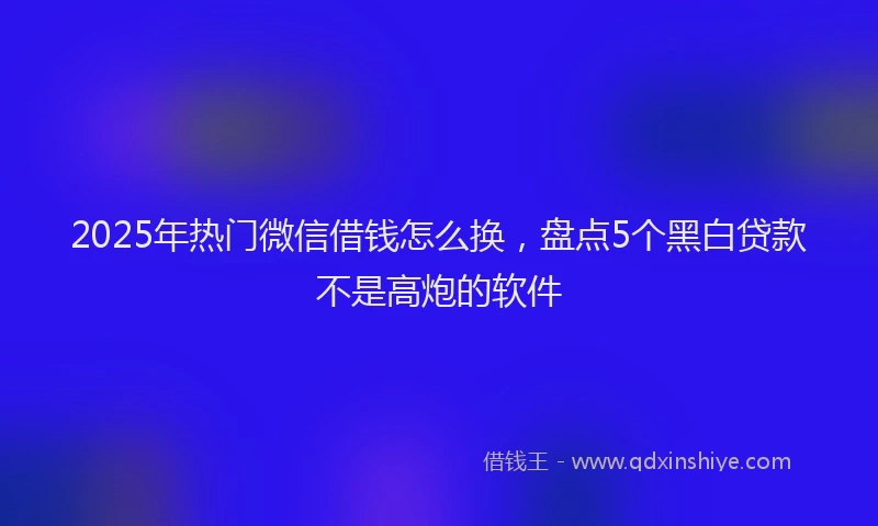 2025年热门微信借钱怎么换，盘点5个黑白贷款不是高炮的软件