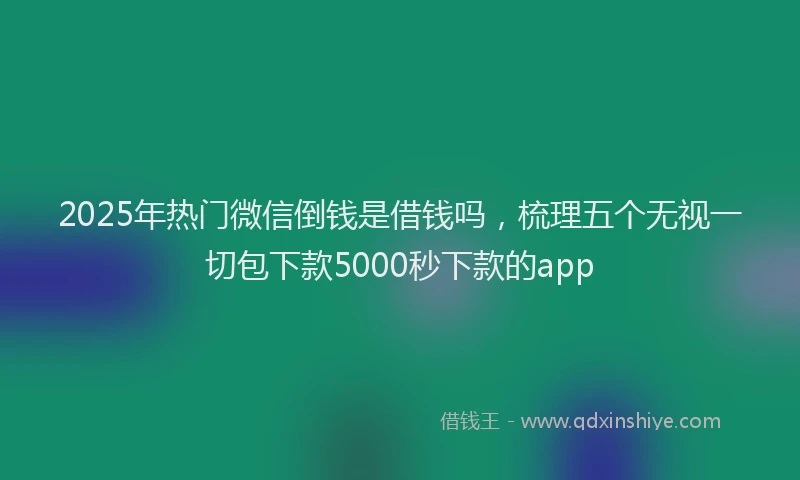 2025年热门微信倒钱是借钱吗，梳理五个无视一切包下款5000秒下款的app