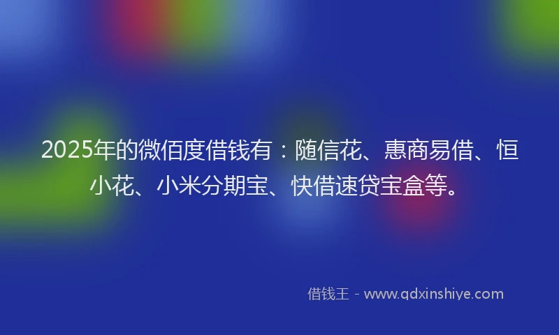 2025年的微佰度借钱有：随信花、惠商易借、恒小花、小米分期宝、快借速贷宝盒等。