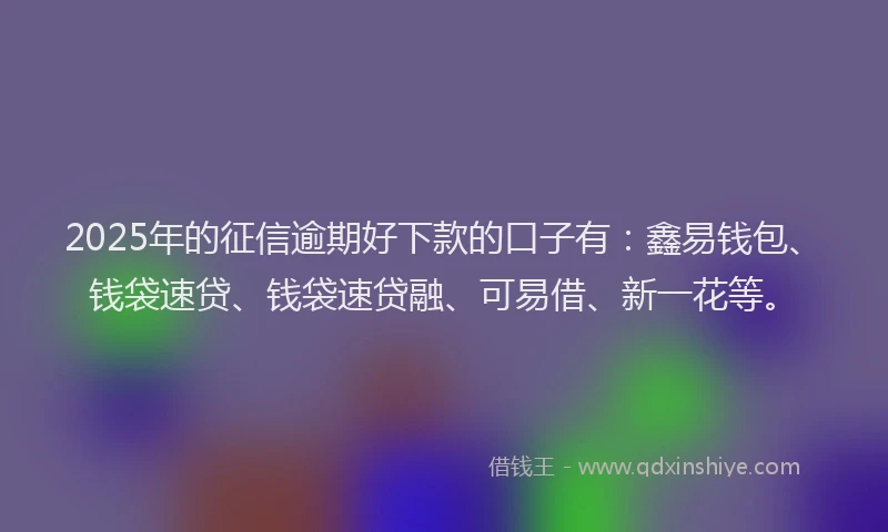 2025年的征信逾期好下款的口子有：鑫易钱包、钱袋速贷、钱袋速贷融、可易借、新一花等。