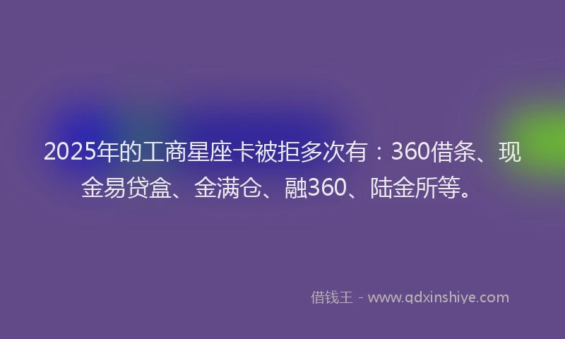2025年的工商星座卡被拒多次有：360借条、现金易贷盒、金满仓、融360、陆金所等。