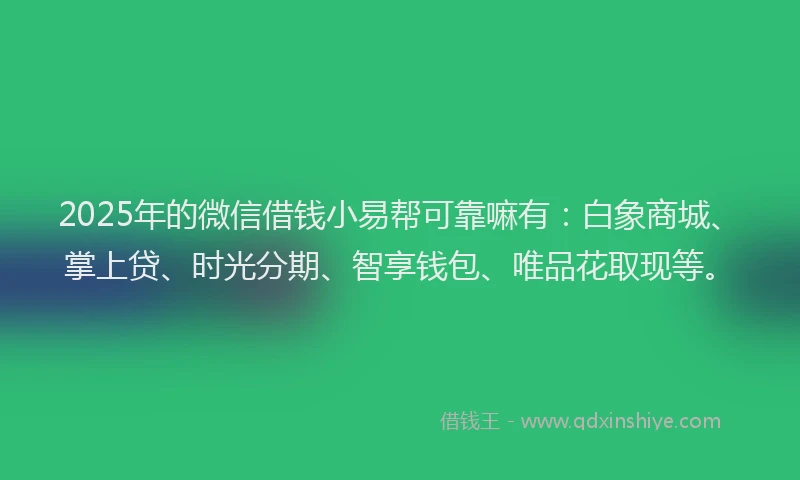 2025年的微信借钱小易帮可靠嘛有：白象商城、掌上贷、时光分期、智享钱包、唯品花取现等。