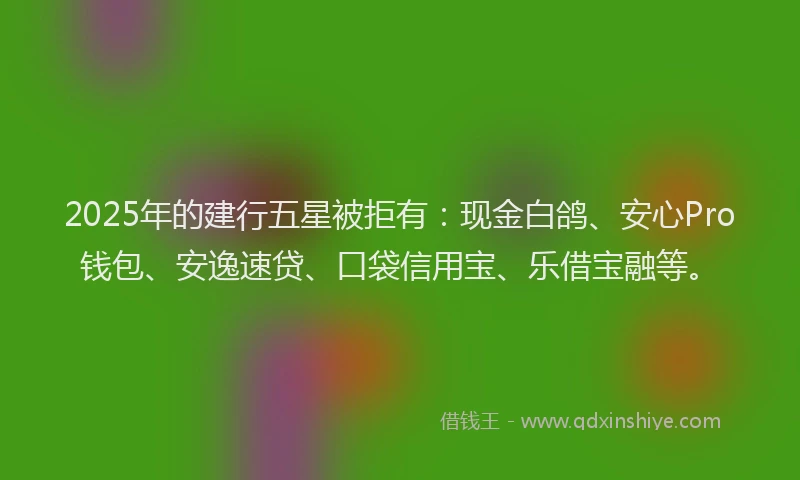 2025年的建行五星被拒有：现金白鸽、安心Pro钱包、安逸速贷、口袋信用宝、乐借宝融等。
