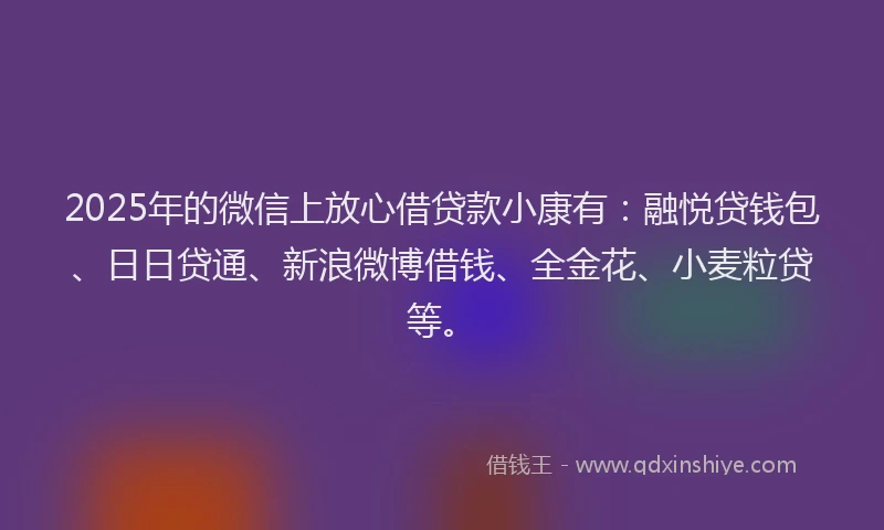 2025年的微信上放心借贷款小康有：融悦贷钱包、日日贷通、新浪微博借钱、全金花、小麦粒贷等。