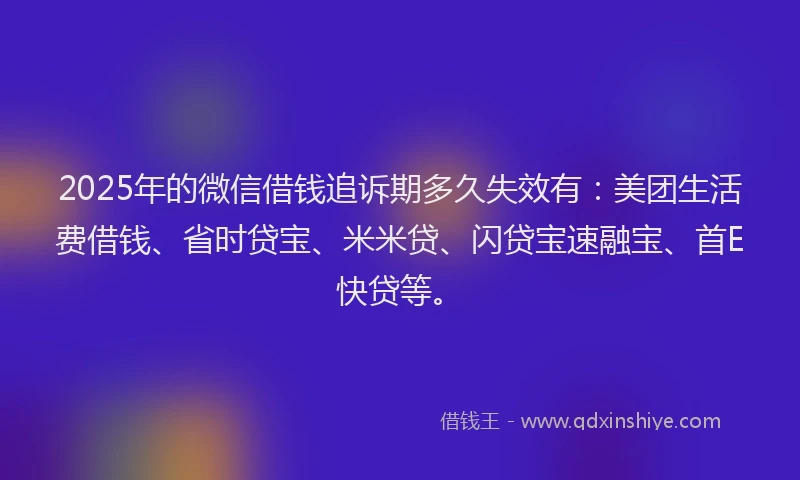 2025年的微信借钱追诉期多久失效有：美团生活费借钱、省时贷宝、米米贷、闪贷宝速融宝、首E快贷等。