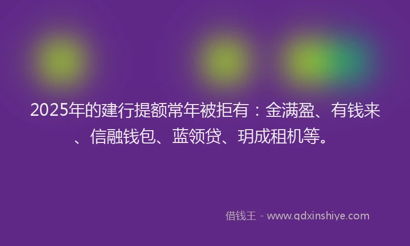 2025年的建行提额常年被拒有：金满盈、有钱来、信融钱包、蓝领贷、玥成租机等。