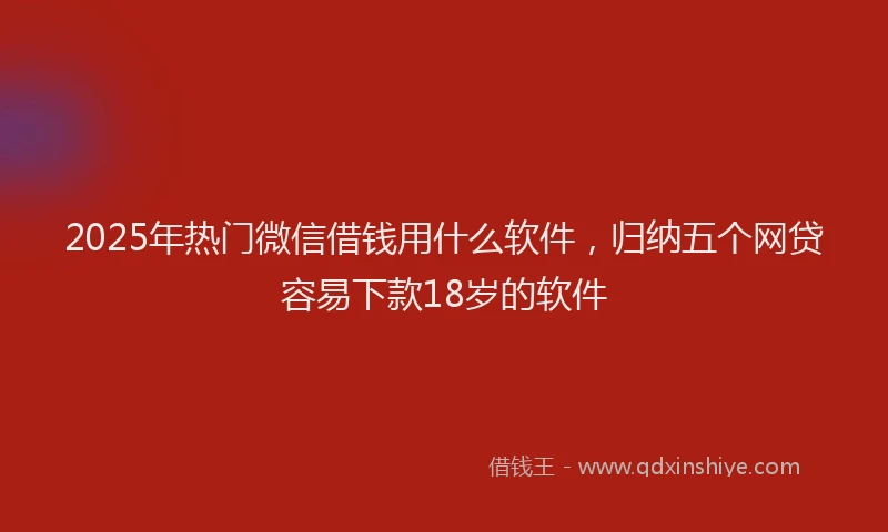 2025年热门微信借钱用什么软件,归纳五个网贷容易下款18岁的软件