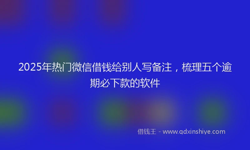 2025年热门微信借钱给别人写备注，梳理五个逾期必下款的软件