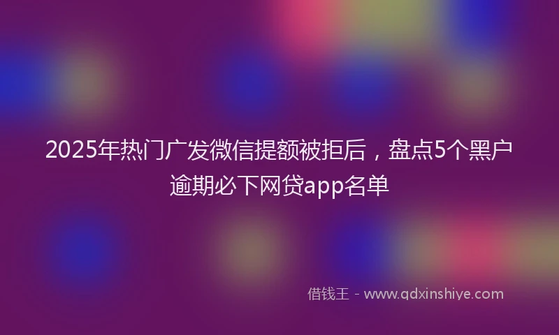 2025年热门广发微信提额被拒后，盘点5个黑户逾期必下网贷app名单