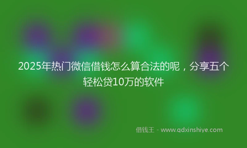 2025年热门微信借钱怎么算合法的呢,分享五个轻松贷10万的软件