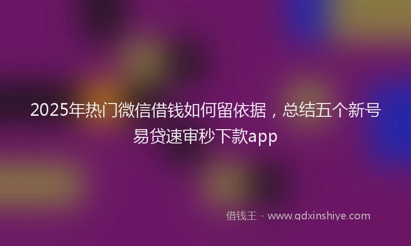 2025年热门微信借钱如何留依据，总结五个新号易贷速审秒下款app
