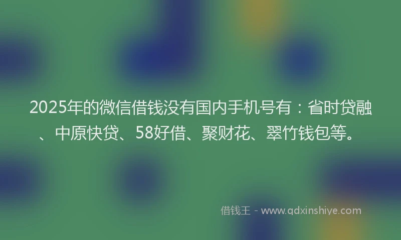2025年的微信借钱没有国内手机号有：省时贷融、中原快贷、58好借、聚财花、翠竹钱包等。