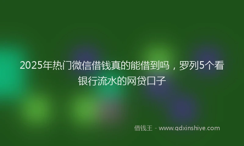 2025年热门微信借钱真的能借到吗，罗列5个看银行流水的网贷口子