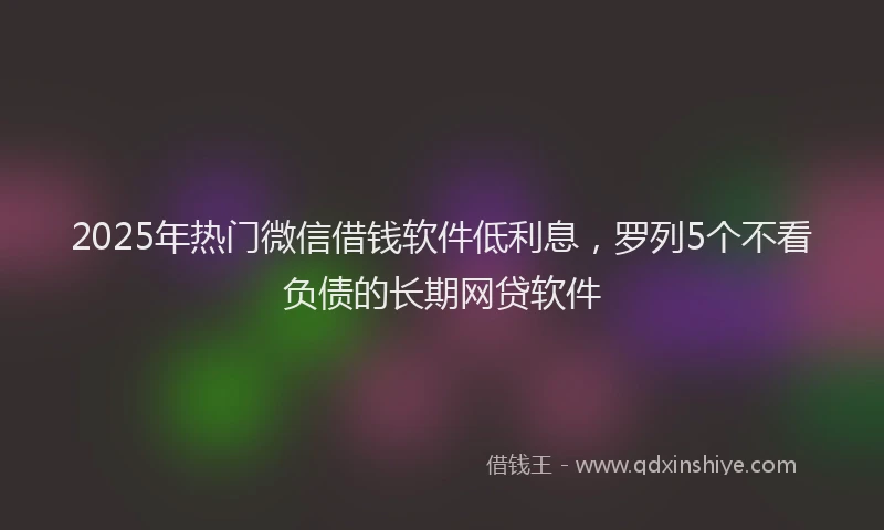 2025年热门微信借钱软件低利息，罗列5个不看负债的长期网贷软件