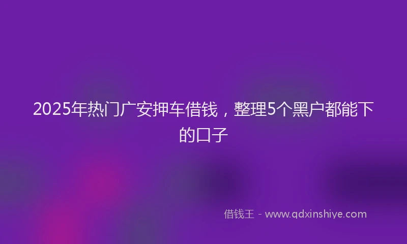 2025年热门广安押车借钱，整理5个黑户都能下的口子