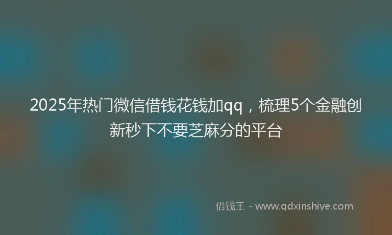 2025年热门微信借钱花钱加qq，梳理5个金融创新秒下不要芝麻分的平台