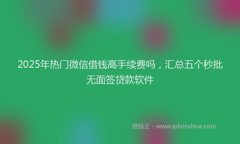 2025年热门微信借钱高手续费吗，汇总五个秒批无面签贷款软件