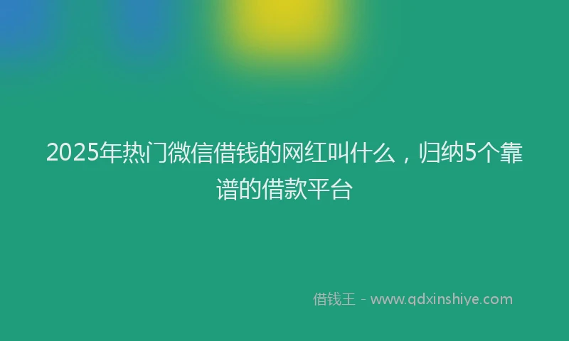 2025年热门微信借钱的网红叫什么,归纳5个靠谱的借款平台