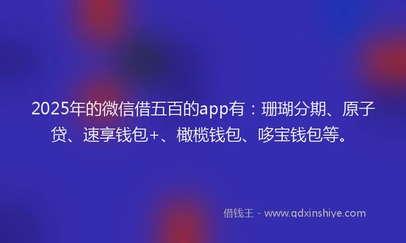 2025年的微信借五百的app有：珊瑚分期、原子贷、速享钱包+、橄榄钱包、哆宝钱包等。