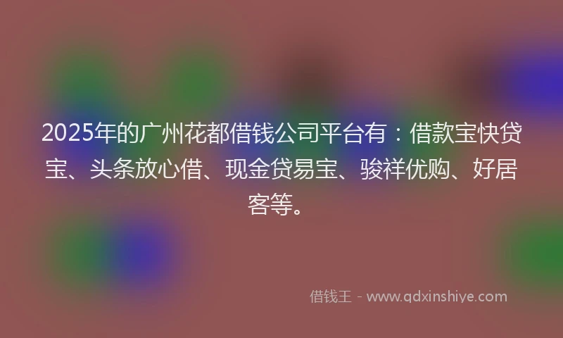 2025年的广州花都借钱公司平台有：借款宝快贷宝、头条放心借、现金贷易宝、骏祥优购、好居客等。