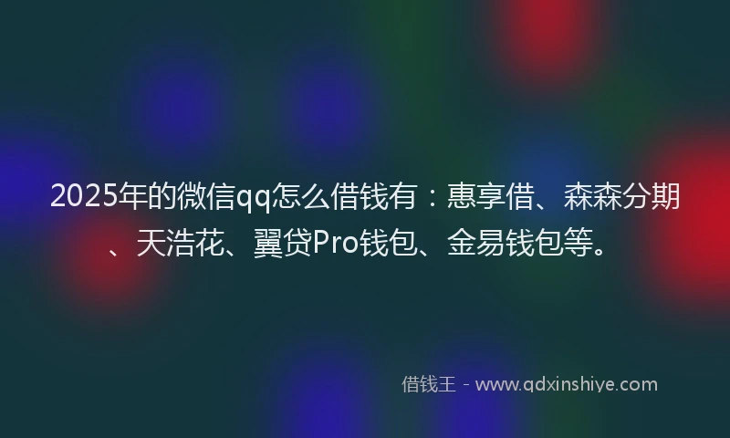 2025年的微信qq怎么借钱有：惠享借、森森分期、天浩花、翼贷Pro钱包、金易钱包等。