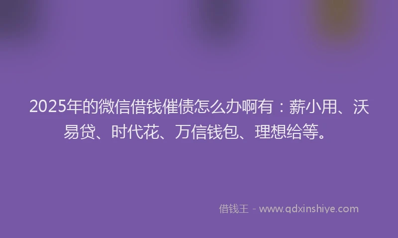 2025年的微信借钱催债怎么办啊有:薪小用、沃易贷、时代花、万信钱包、理想给等。