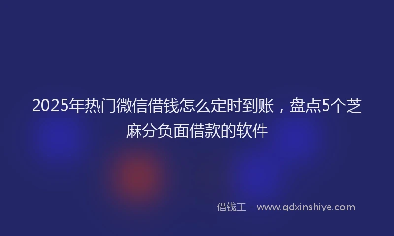 2025年热门微信借钱怎么定时到账,盘点5个芝麻分负面借款的软件