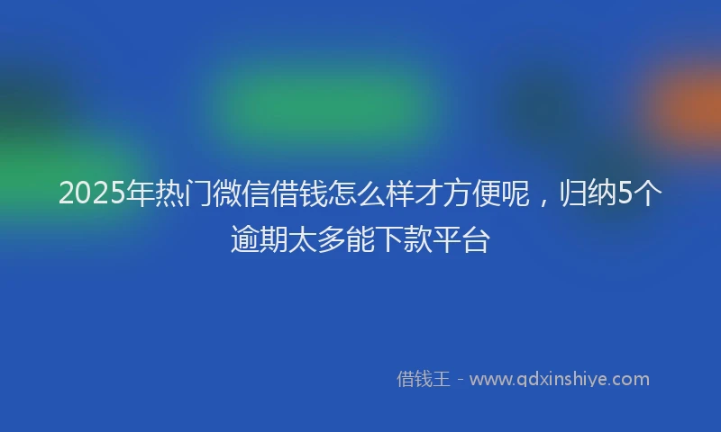 2025年热门微信借钱怎么样才方便呢，归纳5个逾期太多能下款平台