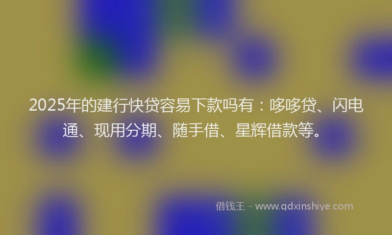 2025年的建行快贷容易下款吗有：哆哆贷、闪电通、现用分期、随手借、星辉借款等。