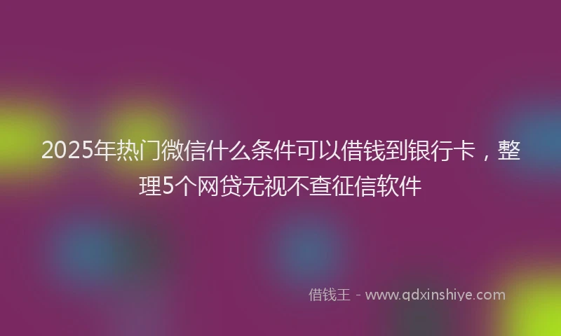 2025年热门微信什么条件可以借钱到银行卡，整理5个网贷无视不查征信软件