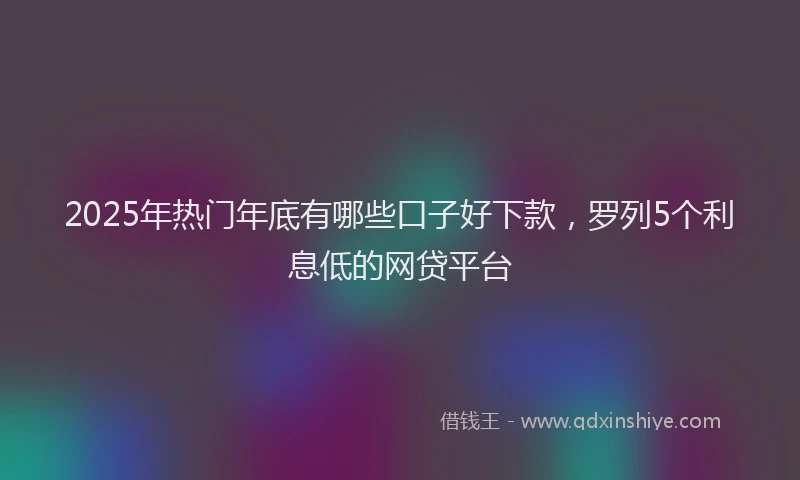 2025年热门年底有哪些口子好下款，罗列5个利息低的网贷平台