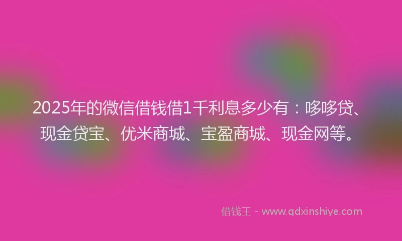 2025年的微信借钱借1千利息多少有：哆哆贷、现金贷宝、优米商城、宝盈商城、现金网等。