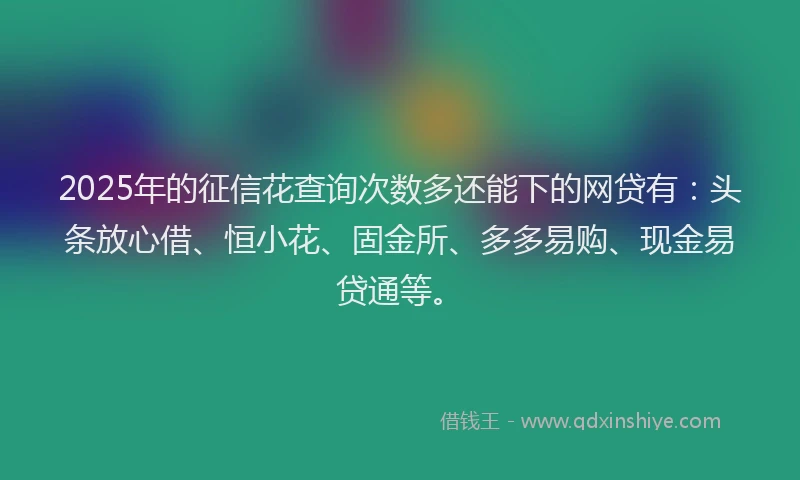 2025年的征信花查询次数多还能下的网贷有：头条放心借、恒小花、固金所、多多易购、现金易贷通等。