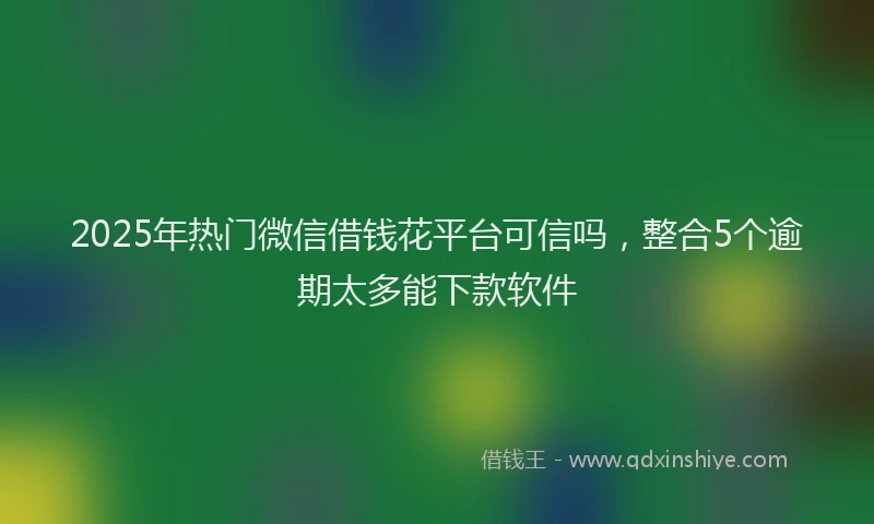 2025年热门微信借钱花平台可信吗,整合5个逾期太多能下款软件