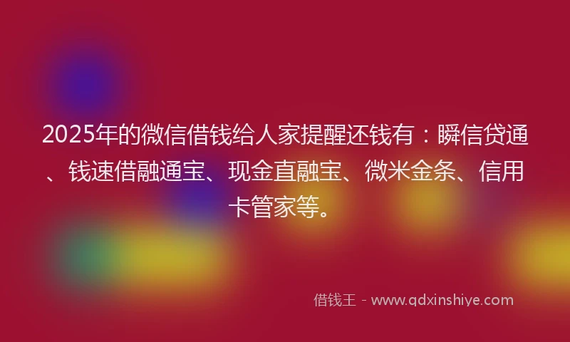 2025年的微信借钱给人家提醒还钱有：瞬信贷通、钱速借融通宝、现金直融宝、微米金条、信用卡管家等。