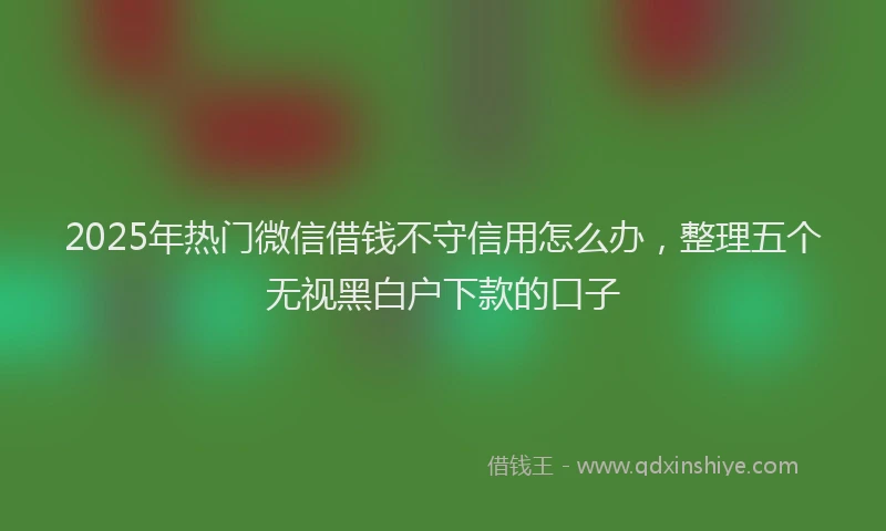 2025年热门微信借钱不守信用怎么办，整理五个无视黑白户下款的口子