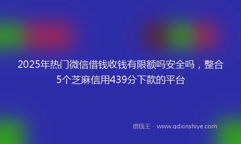 2025年热门微信借钱收钱有限额吗安全吗，整合5个芝麻信用439分下款的平台
