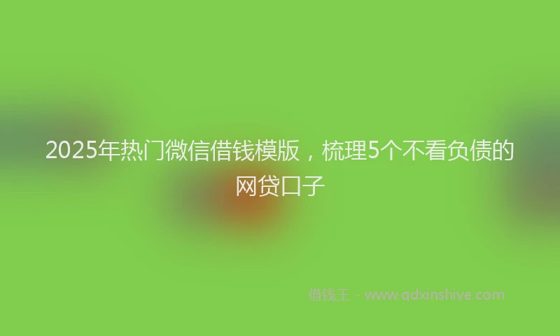 2025年热门微信借钱模版，梳理5个不看负债的网贷口子