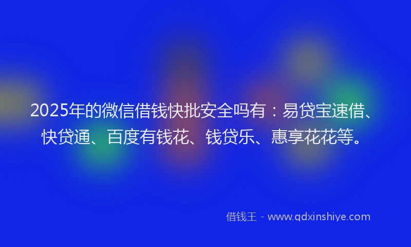 2025年的微信借钱快批安全吗有：易贷宝速借、快贷通、百度有钱花、钱贷乐、惠享花花等。