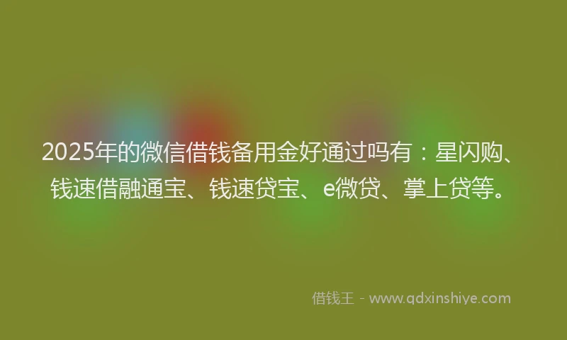2025年的微信借钱备用金好通过吗有：星闪购、钱速借融通宝、钱速贷宝、e微贷、掌上贷等。
