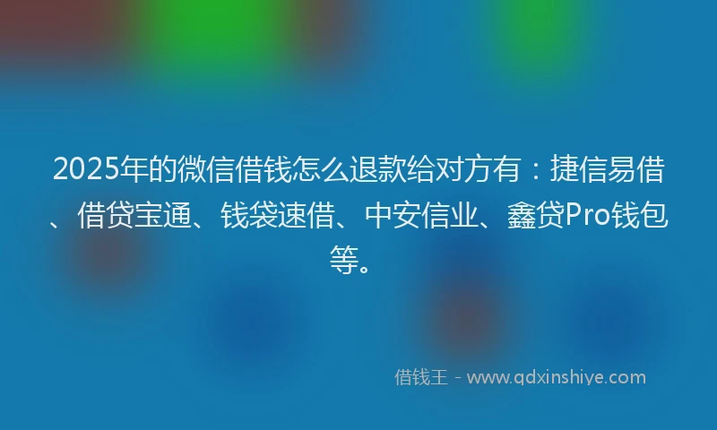 2025年的微信借钱怎么退款给对方有：捷信易借、借贷宝通、钱袋速借、中安信业、鑫贷Pro钱包等。