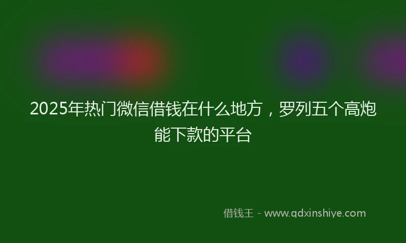 2025年热门微信借钱在什么地方，罗列五个高炮能下款的平台